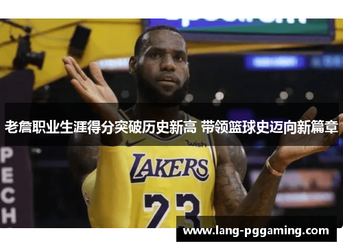 老詹职业生涯得分突破历史新高 带领篮球史迈向新篇章