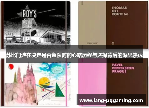 苏比门迪在决定是否留队时的心路历程与选择背后的深思熟虑