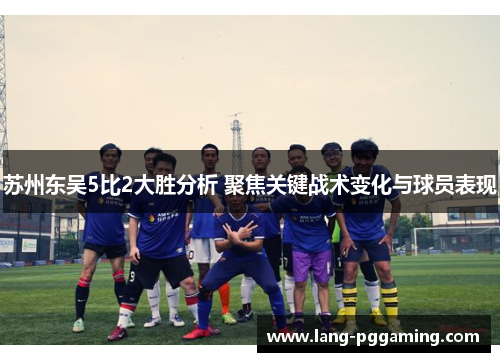 苏州东吴5比2大胜分析 聚焦关键战术变化与球员表现