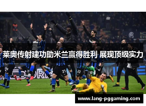 莱奥传射建功助米兰赢得胜利 展现顶级实力