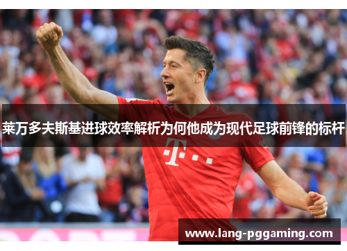 莱万多夫斯基进球效率解析为何他成为现代足球前锋的标杆