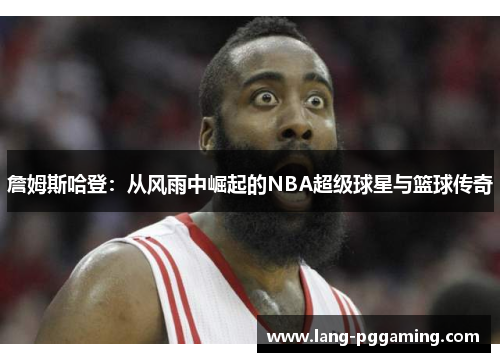 詹姆斯哈登：从风雨中崛起的NBA超级球星与篮球传奇