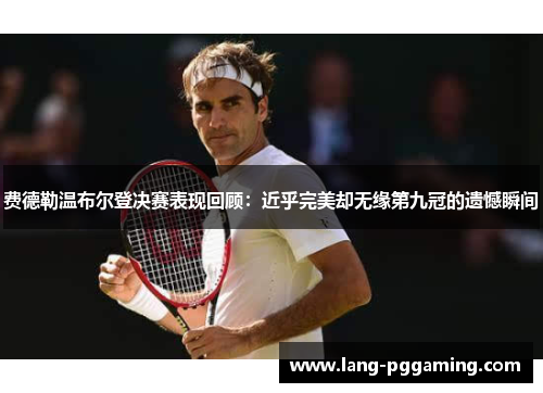 费德勒温布尔登决赛表现回顾：近乎完美却无缘第九冠的遗憾瞬间