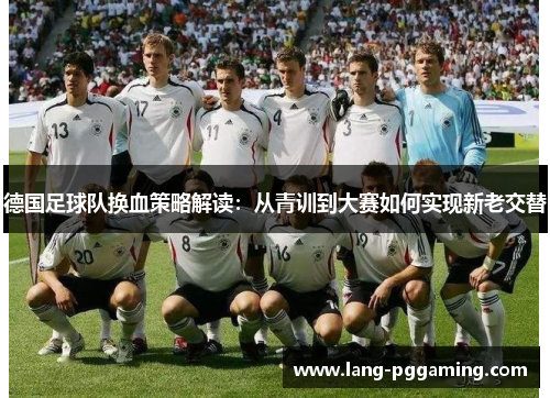 德国足球队换血策略解读：从青训到大赛如何实现新老交替