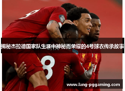 揭秘杰拉德国家队生涯中神秘而荣耀的4号球衣传承故事