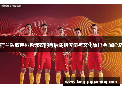 荷兰队放弃橙色球衣的背后战略考量与文化象征全面解读