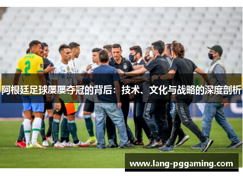 阿根廷足球屡屡夺冠的背后：技术、文化与战略的深度剖析