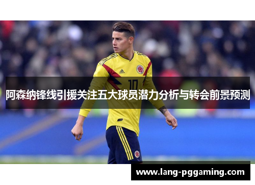阿森纳锋线引援关注五大球员潜力分析与转会前景预测