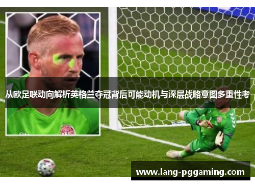 从欧足联动向解析英格兰夺冠背后可能动机与深层战略意图多重性考