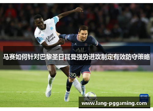 马赛如何针对巴黎圣日耳曼强势进攻制定有效防守策略