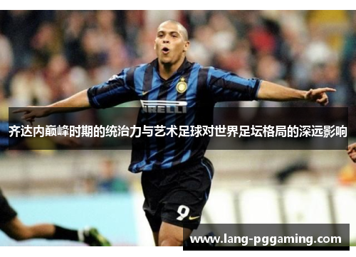 齐达内巅峰时期的统治力与艺术足球对世界足坛格局的深远影响