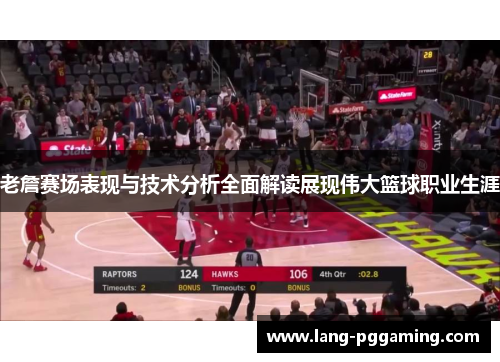 老詹赛场表现与技术分析全面解读展现伟大篮球职业生涯