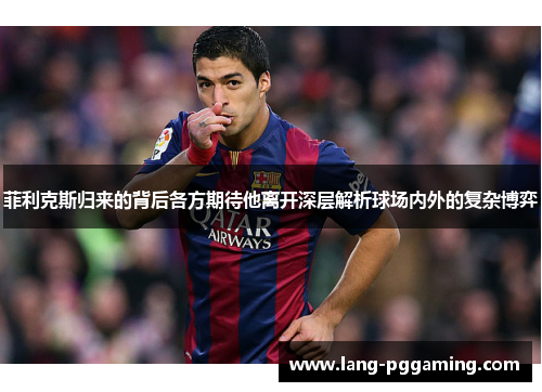 菲利克斯归来的背后各方期待他离开深层解析球场内外的复杂博弈