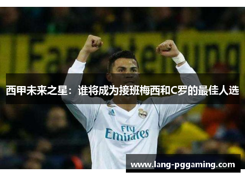 西甲未来之星：谁将成为接班梅西和C罗的最佳人选