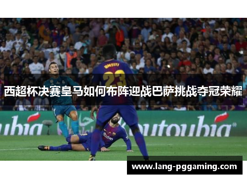 西超杯决赛皇马如何布阵迎战巴萨挑战夺冠荣耀