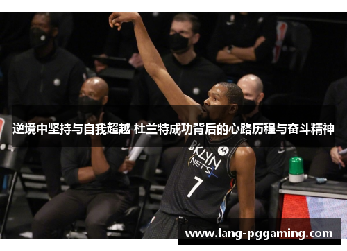 逆境中坚持与自我超越 杜兰特成功背后的心路历程与奋斗精神