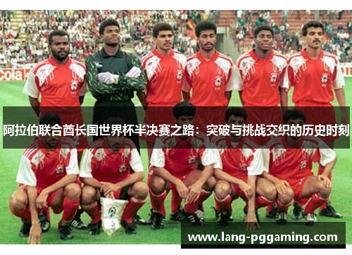 阿拉伯联合酋长国世界杯半决赛之路：突破与挑战交织的历史时刻
