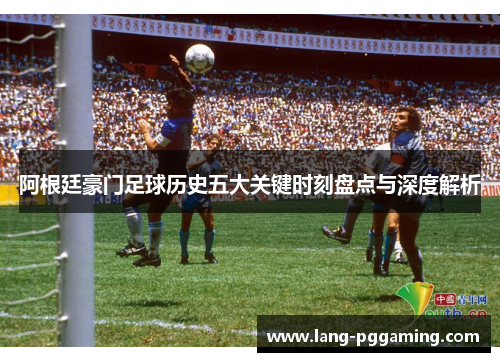 阿根廷豪门足球历史五大关键时刻盘点与深度解析