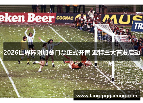 2026世界杯附加赛门票正式开售 亚特兰大首发启动