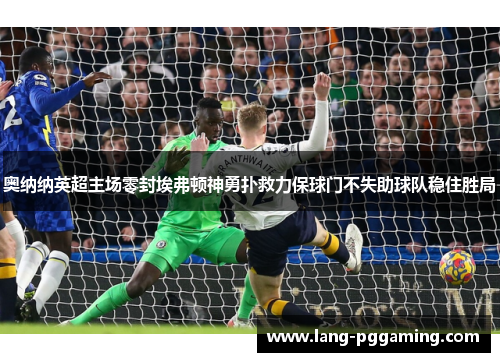 奥纳纳英超主场零封埃弗顿神勇扑救力保球门不失助球队稳住胜局 奥纳纳英超主场零封埃弗顿神勇扑救力保球门不失助球队稳住胜局