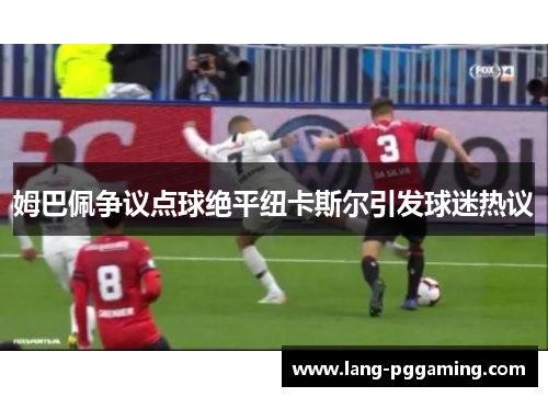 姆巴佩争议点球绝平纽卡斯尔引发球迷热议