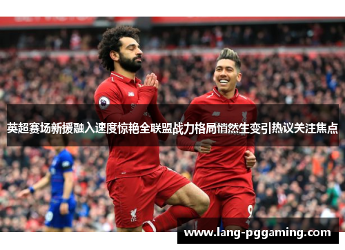 英超赛场新援融入速度惊艳全联盟战力格局悄然生变引热议关注焦点