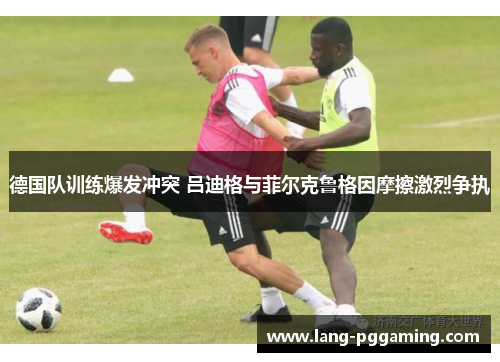 德国队训练爆发冲突 吕迪格与菲尔克鲁格因摩擦激烈争执